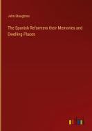 The Spanish Reformers their Memories and Dwelling-Places di John Stoughton edito da Outlook Verlag