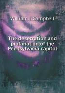 The Desecration And Profanation Of The Pennsylvania Capitol di William J Campbell edito da Book On Demand Ltd.