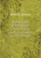A New View Of The Origin Of Dalton's Atomic Theory A Contribution To Chemical History di Henry E Roscoe edito da Book On Demand Ltd.