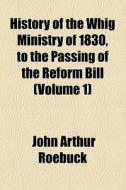 History Of The Whig Ministry Of 1830, To The Passing Of The Reform Bill (volume 1) di John Arthur Roebuck edito da General Books Llc