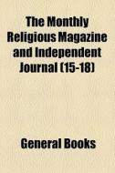 The Monthly Religious Magazine And Independent Journal (15-18) di Unknown Author, Books Group edito da General Books Llc