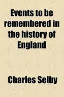 Events To Be Remembered In The History Of England di Charles Selby edito da General Books Llc