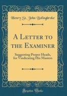 A Letter to the Examiner: Suggesting Proper Heads, for Vindicating His Masters (Classic Reprint) di Henry St John Bolingbroke edito da Forgotten Books