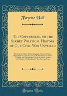 The Copperhead, or the Secret Political History of Our Civil War Unveiled: Showing the Falsity of New England, Partizan History, How Abraham Lincoln C di Fayette Hall edito da Forgotten Books