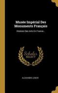 Musée Impérial Des Monuments Français: Histoire Des Arts En France... di Alexandre Lenoir edito da WENTWORTH PR