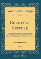 County of Suffolk, Vol. 4: Its History as Disclosed by Existing Records and Other Documents, Being Materials for the History of Suffolk, Gleaned di Walter Arthur Copinger edito da Forgotten Books