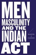 Men, Masculinity, And The Indian Act di Martin J. Cannon edito da University Of British Columbia Press