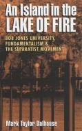 An Island in the Lake of Fire: Bob Jones University, Fundamentalism, and the Separatist Movement di Mark Taylor Dalhouse edito da UNIV OF GEORGIA PR