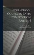 High School Course in Latin Composition, Parts 1-3 di Alexander James Inglis, Charles McCoy Baker edito da LEGARE STREET PR