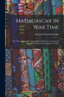 Madagascar in War Time: The 'times' Special Correspondent's Experiences Among the Hovas During the French Invasion of 1895 di Edward Frederick Knight edito da LEGARE STREET PR