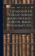Catalogue of Collection of Books on Faust, Goethe, Magic, Witchcraft, Etc di Anonymous edito da LEGARE STREET PR