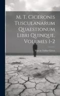 M. T. Ciceronis Tusculanarum Quaestionum Libri Quinque, Volumes 1-2 di Marcus Tullius Cicero edito da LEGARE STREET PR