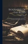 Biography Of The Blind: Including The Lives Of All Who Have Distinguished Themselves As Poets, Philosophers, Artists di James Wilson edito da LEGARE STREET PR