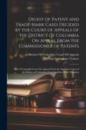 Digest of Patent and Trade-Mark Cases Decided by the Court of Appeals of the District of Columbia On Appeal From the Commissioner of Patents: And of C di William Sydenham Torbert edito da LEGARE STREET PR