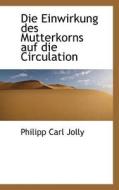 Die Einwirkung Des Mutterkorns Auf Die Circulation di Philipp Carl Jolly edito da Bibliolife
