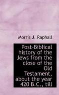 Post-biblical History Of The Jews From The Close Of The Old Testament, About The Year 420 B.c., Till di Morris J Raphall edito da Bibliolife