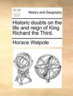 Historic Doubts On The Life And Reign Of King Richard The Third di Horace Walpole edito da Gale Ecco, Print Editions