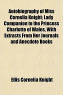 Autobiography Of Miss Cornelia Knight; Lady Companion To The Princess Charlotte Of Wales, With Extracts From Her Journals And Anecdote Books di Ellis Cornelia Knight edito da General Books Llc