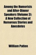 Among The Humorists And After-dinner Speakers (volume 3); A New Collection Of Humorous Stories And Anecdotes di William Patten edito da General Books Llc