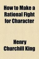 How To Make A Rational Fight For Character di Henry Churchill King edito da General Books Llc