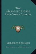The Marigold Horse and Other Stories di Margaret R. Seebach edito da Kessinger Publishing