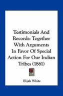 Testimonials and Records: Together with Arguments in Favor of Special Action for Our Indian Tribes (1861) di Elijah White edito da Kessinger Publishing