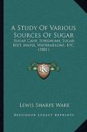 A Study of Various Sources of Sugar: Sugar Cane, Sorghums, Sugar Beet, Maple, Watermelons, Etc. (1881) di Lewis Sharpe Ware edito da Kessinger Publishing