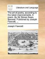 The Art Of Poetry, According To The Latest Improvements. A Poem. By Sir Simon Swan, Baronet. Published By Joseph Fawcett, di Joseph Fawcett edito da Gale Ecco, Print Editions