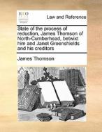 State Of The Process Of Reduction, James Thomson Of North-cumberhead, Betwixt Him And Janet Greenshields And His Creditors di James Thomson edito da Gale Ecco, Print Editions