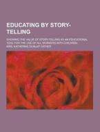 Educating By Story-telling; Showing The Value Of Story-telling As An Educational Tool For The Use Of All Workers With Children di Mrs Katherine Dunlap Cather edito da Theclassics.us