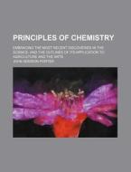Principles of Chemistry; Embracing the Most Recent Discoveries in the Science, and the Outlines of Its Application to Agriculture and the Arts di John Addison Porter edito da Rarebooksclub.com
