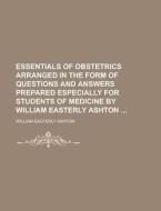 Essentials Of Obstetrics Arranged In The Form Of Questions And Answers Prepared Especially For Students Of Medicine By William Easterly Ashton di United States Dept of Veterans, William Easterly Ashton edito da Rarebooksclub.com