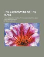 The Ceremonies of the Mass; Arranged Conformably to the Rubrics of the Book of Common Prayer di Episcopal Church edito da Rarebooksclub.com