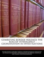 Combating Border Violence: The Role Of Interagency Coordination In Investigations edito da Bibliogov