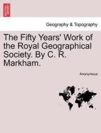 The Fifty Years' Work of the Royal Geographical Society. By C. R. Markham. di Anonymous edito da British Library, Historical Print Editions