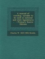 A Manual of Worship, Suitable to Be Used in National and State Legislatures .. di Charles W. 1825-1904 Shields edito da Nabu Press