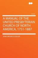 A Manual of the United Presbyterian Church of North America, 1751-1887 di James Brown Scouller edito da HardPress Publishing