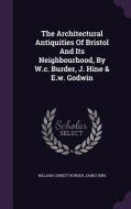 The Architectural Antiquities Of Bristol And Its Neighbourhood, By W.c. Burder, J. Hine & E.w. Godwin di William Corbett Burder, Dr James Hine edito da Palala Press