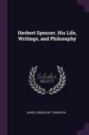 Herbert Spencer. His Life, Writings, and Philosophy di Daniel Greenleaf Thompson edito da CHIZINE PUBN