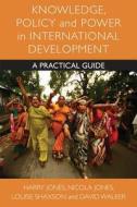 Knowledge, Policy and Power in International Development: A Practical Guide di Harry Jones, Nicola Jones, Louise Shaxson edito da POLICY PR