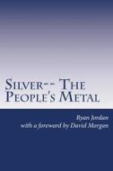 Silver-- The People's Metal di Ryan Jordan edito da Createspace