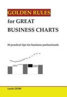 Golden Rules for Great Business Charts: 50 Practical Tips for Business Professionals di Laszlo Zsom edito da Createspace