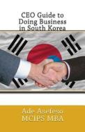 CEO Guide to Doing Business in South Korea di Ade Asefeso McIps Mba edito da Createspace