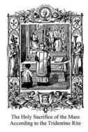 The Holy Sacrifice of the Mass According to the Tridentine Rite di Catholic Church edito da Createspace