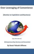 Over Leveraging of Convenience: Demise to Capitalism and Business di Kwasi Yeboah-Afihene edito da Createspace