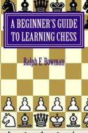 A Beginner's Guide to Learning Chess di Ralph E. Bowman edito da Createspace