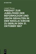 Predigt zur Jubelfeier der Reformazion und Union gehalten in der Nikolai Kirche zu Berlin den 31. Oktober 1867 di [Adolf] Thomas edito da De Gruyter