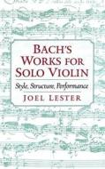 Bach's Works for Solo Violin: Style, Structure, Performance di Joel Lester edito da OXFORD UNIV PR