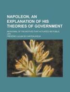 Napoleon, An Explanation Of His Theories Of Government; An Avowal Of The Motives That Actuated His Public Life di Frdric Lullin De Ch[teauvieux, Frederic Lullin De Chateauvieux edito da General Books Llc