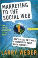 Marketing to the Social Web: How Digital Customer Communities Build Your Business di Larry Weber edito da WILEY